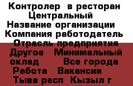 Контролер. в ресторан Центральный › Название организации ­ Компания-работодатель › Отрасль предприятия ­ Другое › Минимальный оклад ­ 1 - Все города Работа » Вакансии   . Тыва респ.,Кызыл г.